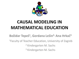 CAUSAL MODELING IN
MATHEMATICAL EDUCATION
Božidar Tepeš1, Gordana Lešin2, Ana Hrkač3
1Faculty of Teacher Education, University of Zagreb
2 Kindergarten M. Sachs
3 Kindergarten M. Sachs
 