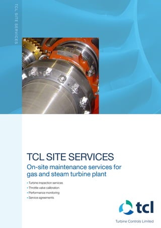 Turbine Controls Limited
TCL site Services
On-site maintenance services for
gas and steam turbine plant
Turbine inspection services•	
Throttle valve calibration•	
Performance monitoring•	
Service agreements•	
TCLsiteServices
 