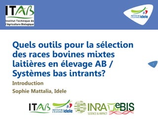 Quels outils pour la sélection
des races bovines mixtes
laitières en élevage AB /
Systèmes bas intrants?
Introduction
Sophie Mattalia, Idele
3
 