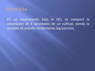 En un experimento bajo el DCL se comparó la
adaptación de 4 variedades de un cultivar, siendo la
variable en estudio rendimiento (kg/parcela).
 
