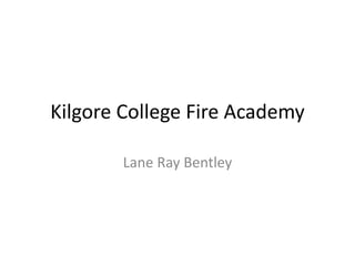 Kilgore College Fire Academy
Lane Ray Bentley
 