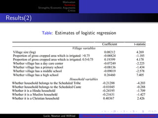 Motivation
Summary
Strengths/Economic Arguments
Critics
Results(2)
Table: Estimates of logistic regression
Lucie, Newton and Wilfried Does Piped Water Reduce Diarrhea for children in Rural India?
 