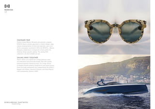 VISIONARY PAIR
Fashion house Maison Margiela and eyewear company
MYKITA share a similar approach to creative design: edgy,
radical reinterpretation of form and materials, and a love
of the conceptual. Launched in 2014, the MYKITA + Maison
Margiela collaboration is testament to their perfect fit,
winning design plaudits aplenty. The Spring 2016
collection is its most notable one yet.
SAILING AWAY TOGETHER
There’s likely to be significant overlap between super
car enthusiasts and yacht aficionados. But with specific
technical expertise needed for each, it’s a huge stretch
to imagine brands jumping categories to any great success.
Enter two hotly anticipated new collaborations for 2016/17 –
Bugatti with Palmer Johnson’s Niniette, and Aston Martin
with Quintessence Yachts’s AM37.
MARRIAGE
17
beautiful thinking
 