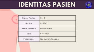 Nama Pasien Ny. S
No. RM 620547
Jenis Kelamin Perempuan
Usia 53 Tahun
Pekerjaan Ibu rumah tangga
 