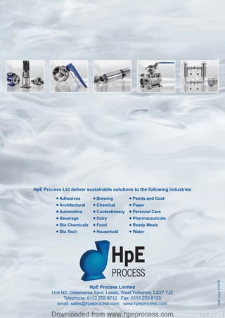 HpE Process Limited
Unit N2, Gildersome Spur, Leeds, West Yorkshire, LS27 7JZ
Telephone: 0113 252 6712 Fax: 0113 253 8125
email: sales@hpeprocess.com www.hpeprocess.com
HpE Process Ltd deliver sustainable solutions to the following industries
HpEissue1/10/16
•Adhesives • Brewing • Paints and Coat-
•Architectural • Chemical • Paper
•Automotive • Confectionery • Personal Care
• Beverage • Dairy • Pharmaceuticals
• Bio Chemicals • Food • Ready Meals
• Bio Tech • Household • Water
Hpe Corporate Brochure 2016_HpE Corporate A4 Brochure_Layout 17/10/2016 15:31 Page 2
HpE2016Downloaded from www.hpeprocess.comDownloaded from www.hpeprocess.com HpE2016
 