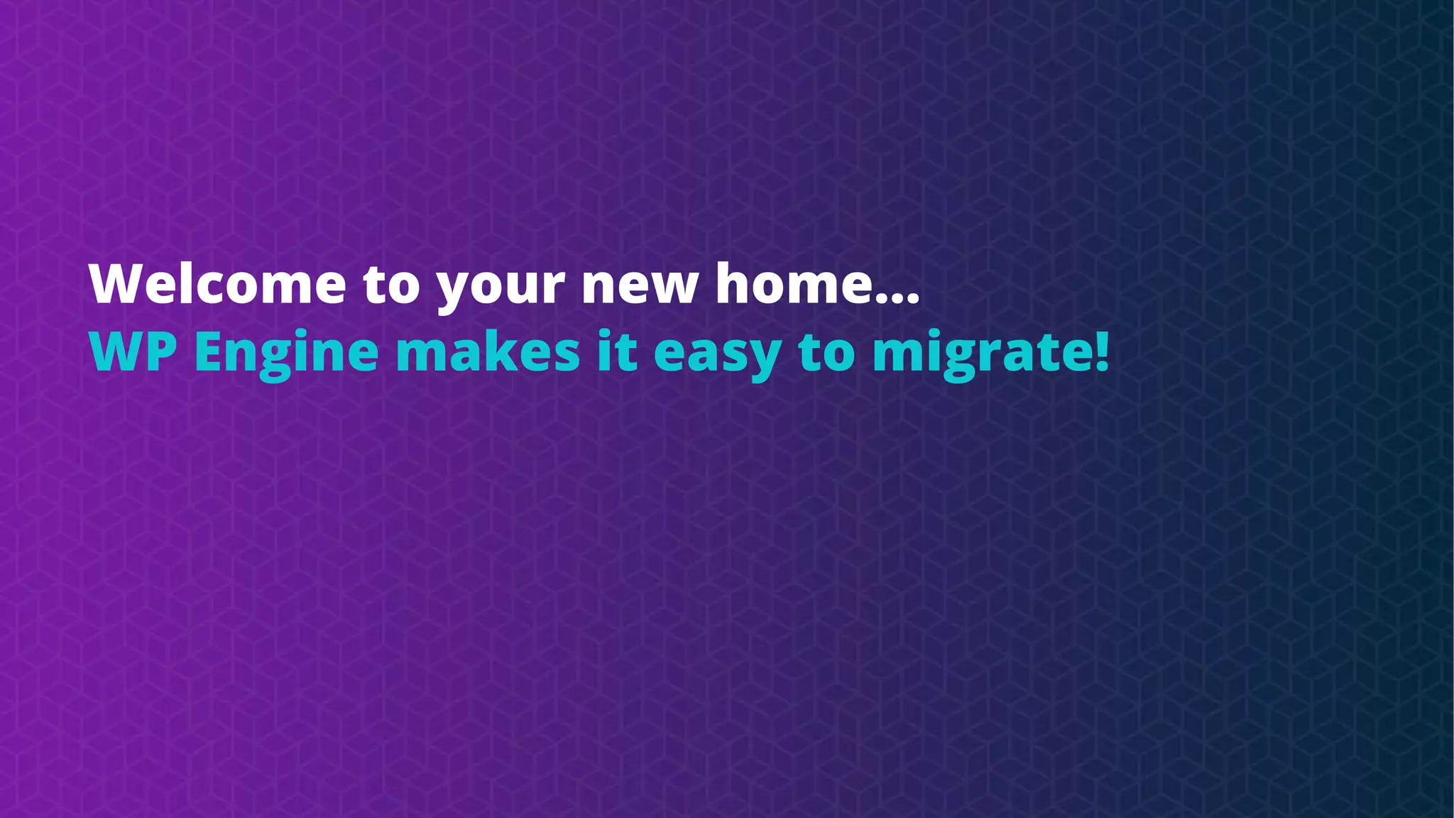 Welcome to your new home…
WP Engine makes it easy to migrate!
 