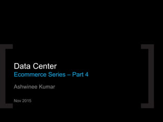 Ashwinee Kumar
Nov 2015
Data Center
Ecommerce Series – Part 4
 