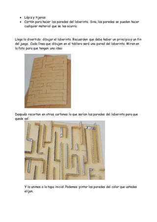 Lápiz y tijeras
 Cartón para hacer las paredes del laberinto. Sino, las paredes se pueden hacer
cualquier material que ...