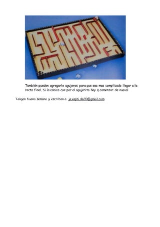 También pueden agregarle agujeros para que sea mas complicado llegar a la
recta final. Si la canica cae por el agujerito h...