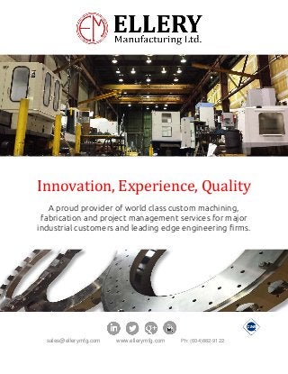 sales@ellerymfg.com www.ellerymfg.com Ph: (604)882-9122
Innovation, Experience, Quality
A proud provider of world class custom machining,
fabrication and project management services for major
industrial customers and leading edge engineering firms.
 