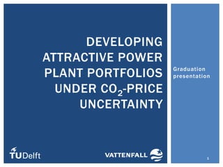 Graduation
presentation
DEVELOPING
ATTRACTIVE POWER
PLANT PORTFOLIOS
UNDER CO2-PRICE
UNCERTAINTY
1
 