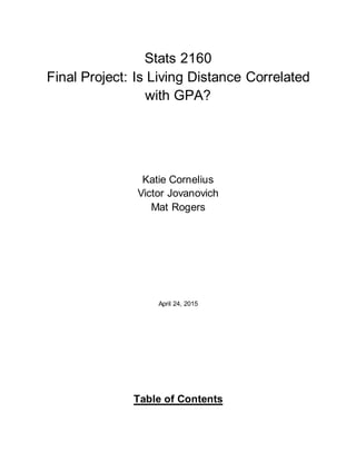 Stats 2160
Final Project: Is Living Distance Correlated
with GPA?
Katie Cornelius
Victor Jovanovich
Mat Rogers
April 24, 2015
Table of Contents
 