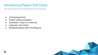 Introducing Puppet Self Check
As we need some test before the merge
● Linting (puppet-lint)
● Puppet catalog compilation
● Automated --noop run in fakeroot
● Integration with Jenkins
● Detailed feedback right in Pull Request
 