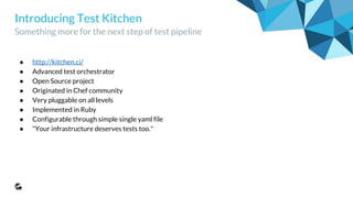 Introducing Test Kitchen
Something more for the next step of test pipeline
● http://kitchen.ci/
● Advanced test orchestrator
● Open Source project
● Originated in Chef community
● Very pluggable on all levels
● Implemented in Ruby
● Configurable through simple single yaml file
● "Your infrastructure deserves tests too."
 