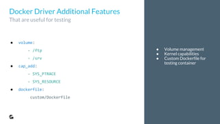 ● Volume management
● Kernel capabilities
● Custom Dockerfile for
testing container
● volume:
- /ftp
- /srv
● cap_add:
- SYS_PTRACE
- SYS_RESOURCE
● dockerfile:
custom/Dockerfile
Docker Driver Additional Features
That are useful for testing
 