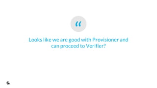 “Looks like we are good with Provisioner and
can proceed to Verifier?
 