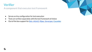 Verifier
A component that executes test framework
● Serves as tiny configuration for test execution
● Tests are written separately with the test framework of choice
● Out of the box support for Bats, shUnit2, RSpec, Serverspec, Cucumber
 