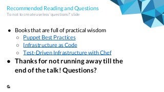 Recommended Reading and Questions
To not to create useless ‘questions?’ slide
● Books that are full of practical wisdom
○ Puppet Best Practices
○ Infrastructure as Code
○ Test-Driven Infrastructure with Chef
● Thanks for not running away till the
end of the talk! Questions?
 