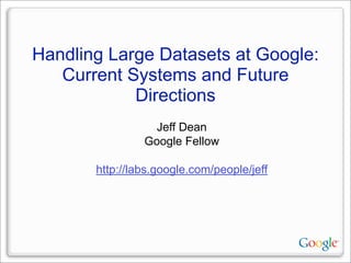 Handling Large Datasets at Google:
   Current Systems and Future
            Directions
                  Jeff Dean
                Google Fellow

       http://labs.google.com/people/jeff
 