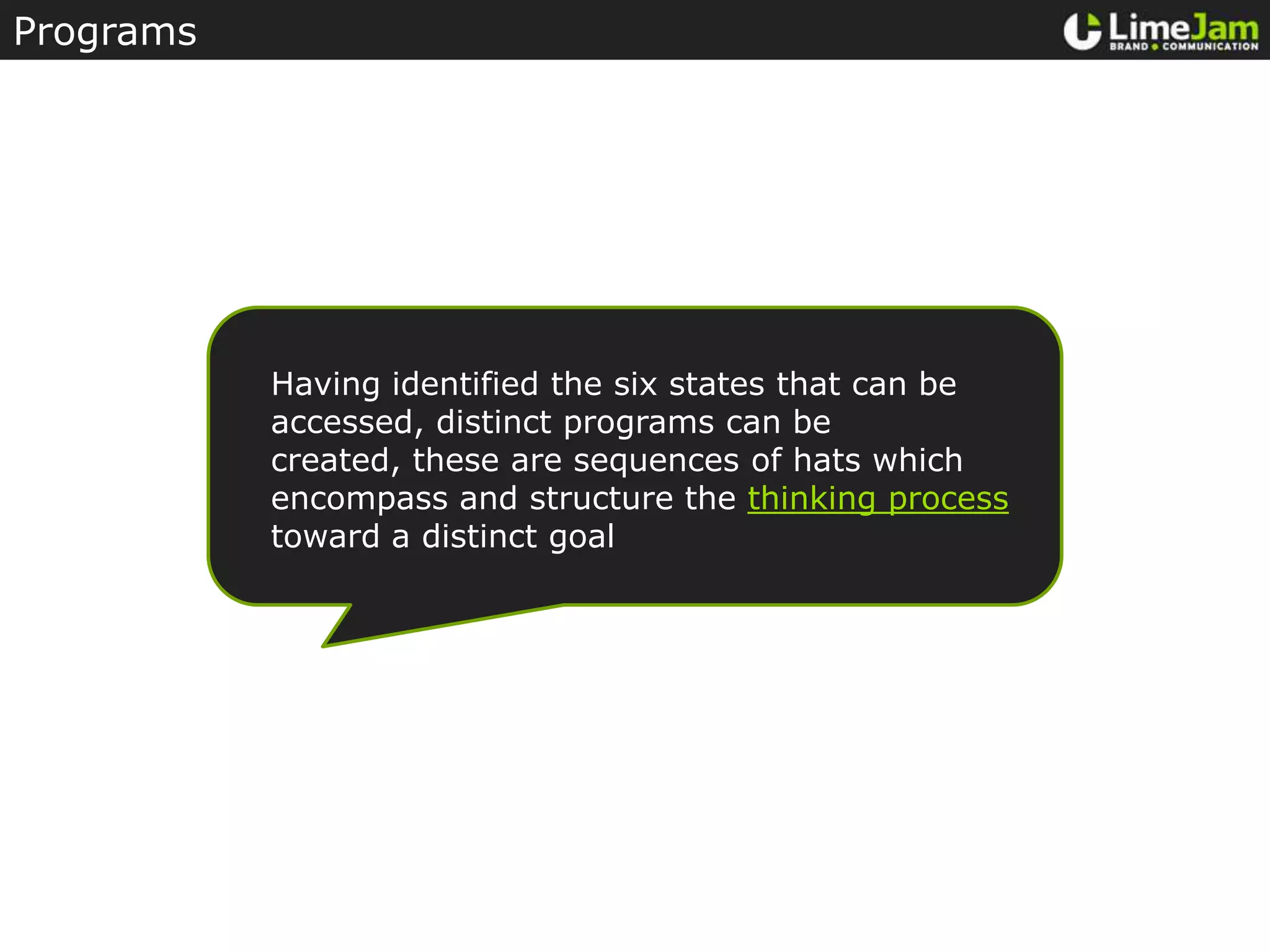 ProgramsHaving identified the six states that can be accessed, distinct programs can be created, these are sequences of hats which encompass and structure the thinking process toward a distinct goal