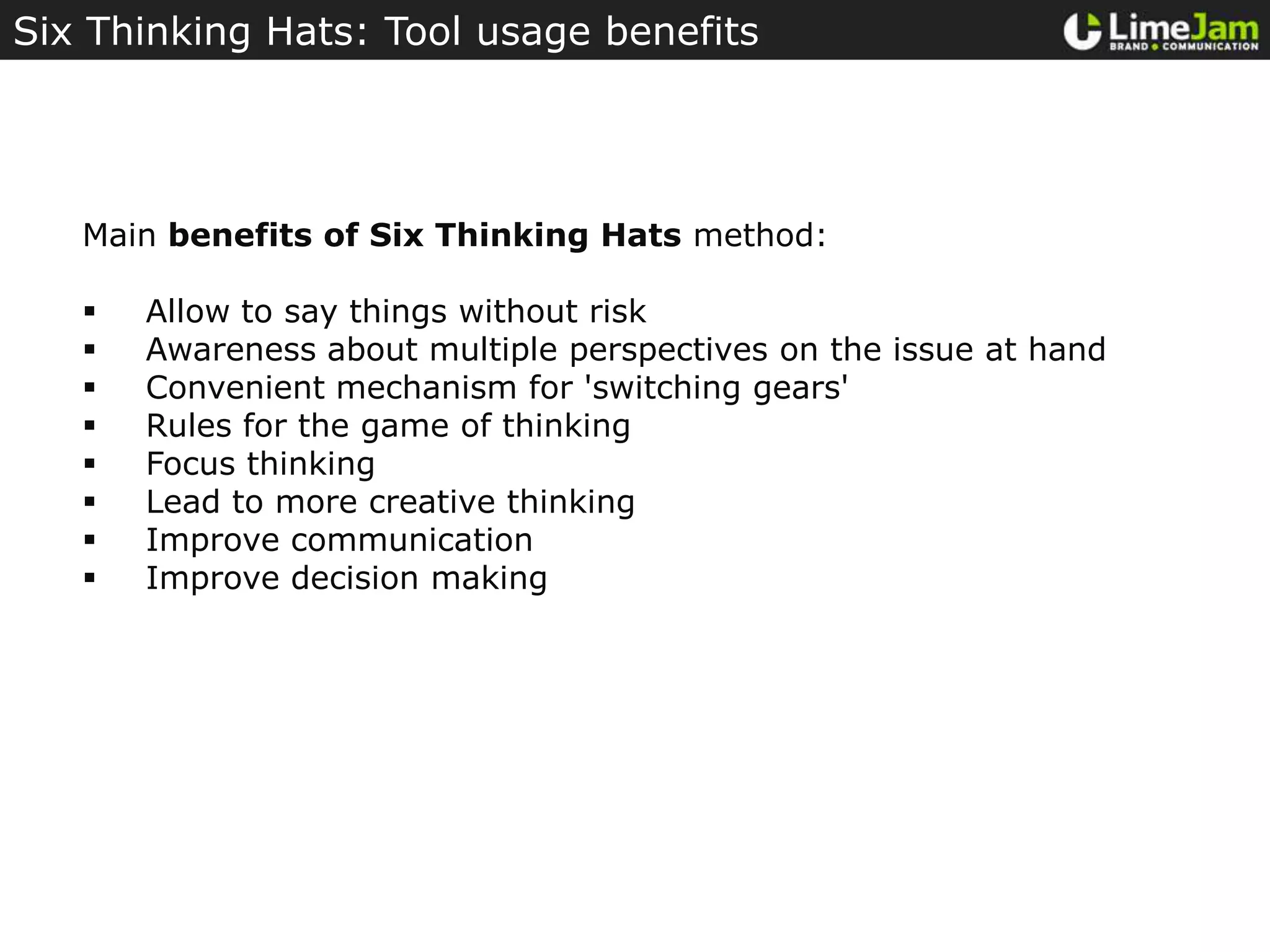 Six Thinking Hats: Tool usage benefitsMain benefits of Six Thinking Hats method:Allow to say things without risk