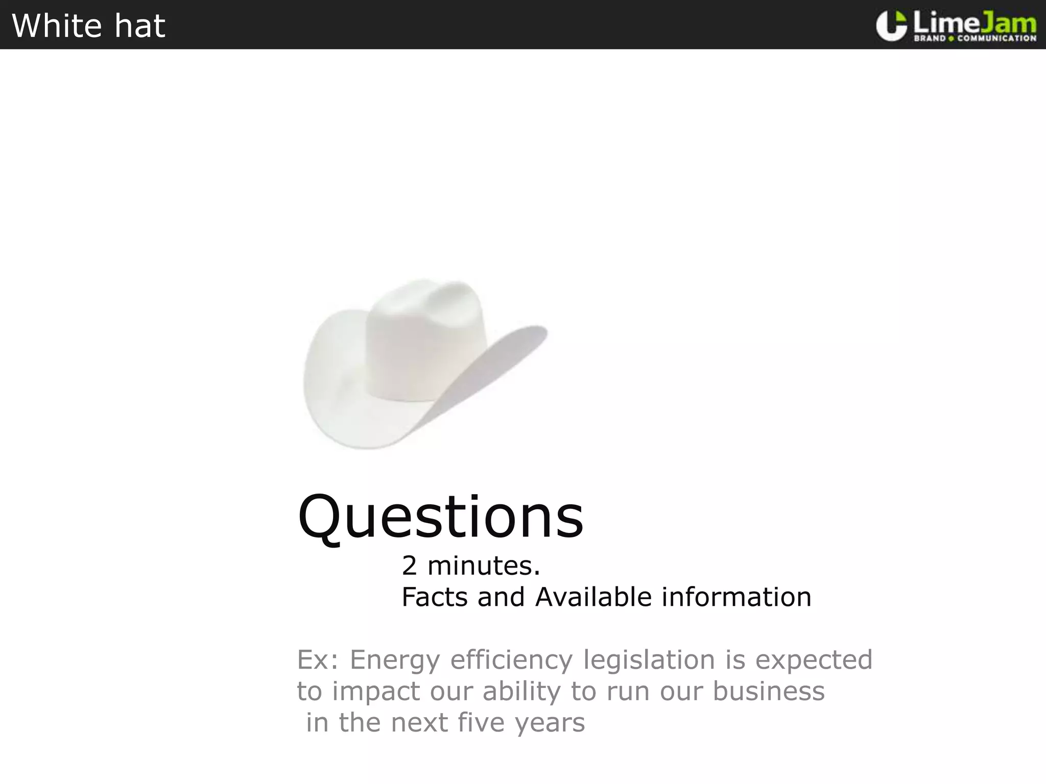 White hatQuestions	2 minutes.Facts and Available informationEx: Energy efficiency legislation is expectedto impact our ability to run our businessin the next five years