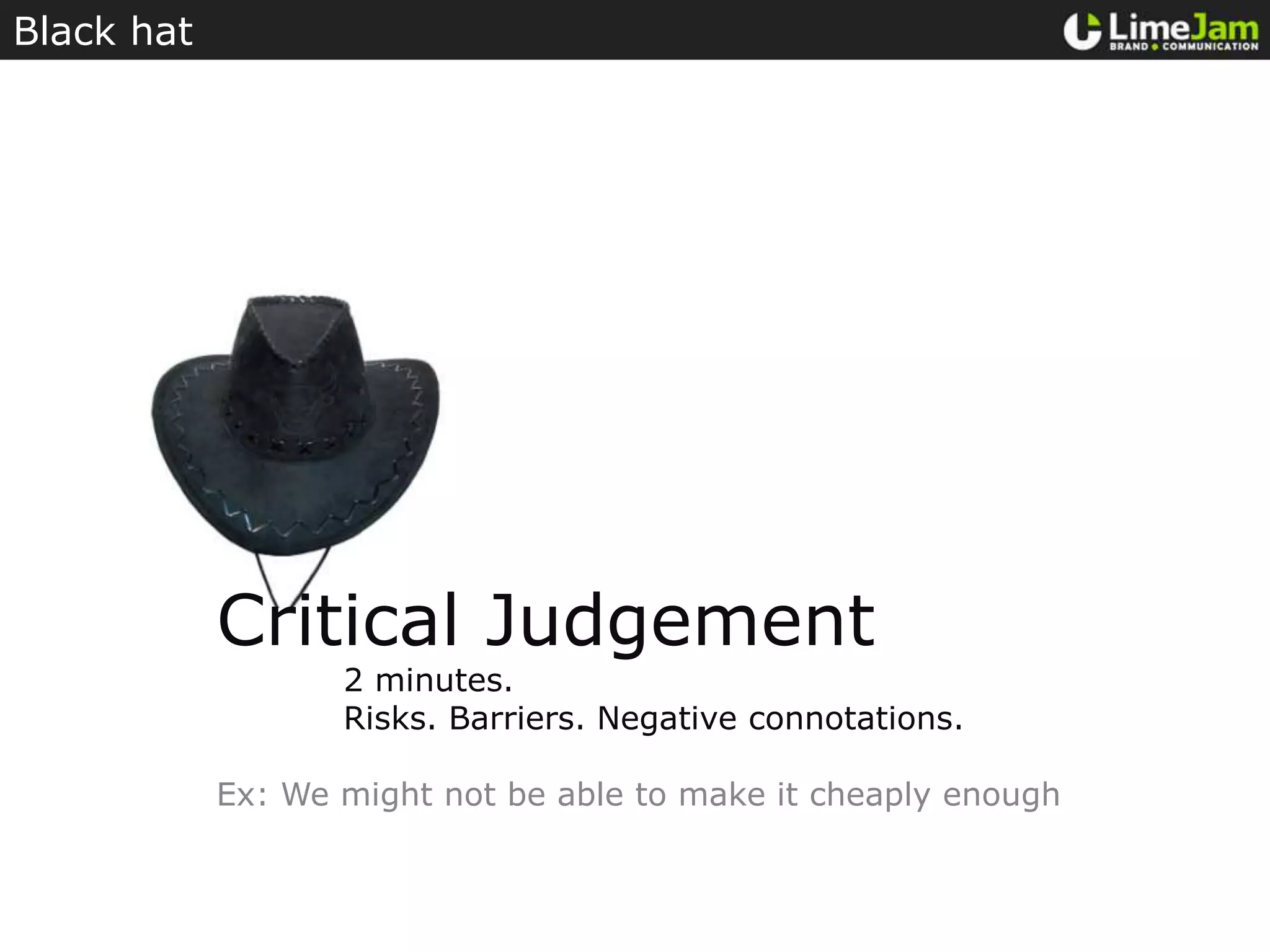 Black hatCritical Judgement	2 minutes.Risks. Barriers. Negative connotations.Ex: We might not be able to make it cheaply enough