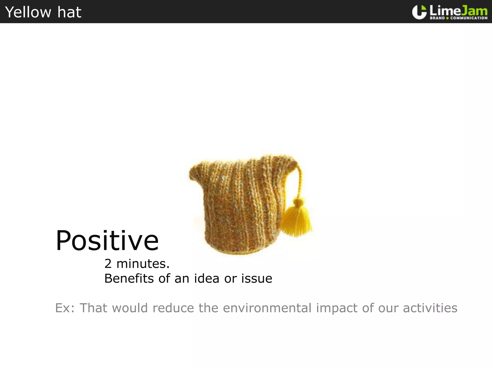 Yellow hatPositive	2 minutes.Benefits of an idea or issueEx: That would reduce the environmental impact of our activities