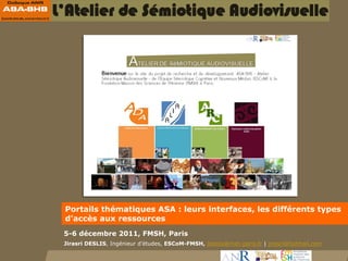 Portails thématiques ASA : leurs interfaces, les différents types
d’accès aux ressources
5-6 décembre 2011, FMSH, Paris
Jirasri DESLIS, Ingénieur d’études, ESCoM-FMSH, jdeslis@msh-paris.fr | jirasri@hotmail.com
 