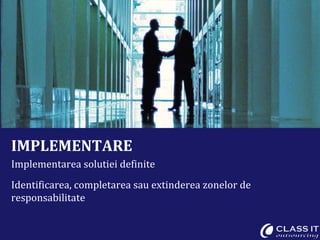 IMPLEMENTARE Implementarea solutiei definite Identificarea, completarea sau extinderea zonelor de responsabilitate 
