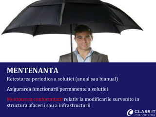 MENTENANTA Retestarea periodica a solutiei (anual sau bianual) Asigurarea functionarii permanente a solutiei Mentinerea conformitatii  relativ la modificarile survenite in structura afacerii sau a infrastructurii 