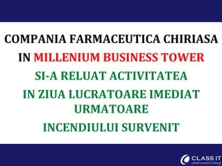 COMPANIA FARMACEUTICA CHIRIASA IN  MILLENIUM BUSINESS TOWER SI-A RELUAT ACTIVITATEA IN ZIUA LUCRATOARE IMEDIAT URMATOARE INCENDIULUI SURVENIT 