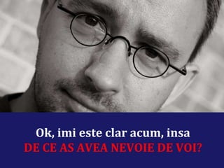 Ok, imi este clar acum, insa DE CE AS AVEA NEVOIE DE VOI? 