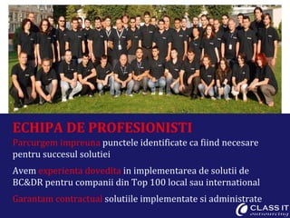 ECHIPA DE PROFESIONISTI Parcurgem impreuna  punctele identificate ca fiind necesare pentru succesul solutiei Avem  experienta dovedita  in implementarea de solutii de BC&DR pentru companii din Top 100 local sau international Garantam contractual  solutiile implementate si administrate Focus on Core – 36% 