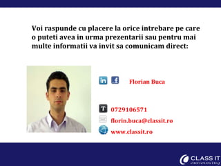 Florian Buca 0729106571 [email_address] www.classit.ro Voi raspunde cu placere la orice intrebare pe care o puteti avea in urma prezentarii sau pentru mai multe informatii va invit sa comunicam direct: 
