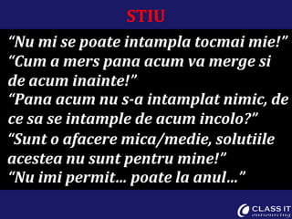 STIU “ Nu mi se poate intampla tocmai mie!” “ Cum a mers pana acum va merge si de acum inainte!” “ Pana acum nu s-a intamplat nimic, de ce sa se intample de acum incolo?” “ Sunt o afacere mica/medie, solutiile acestea nu sunt pentru mine!” “ Nu imi permit… poate la anul…” 