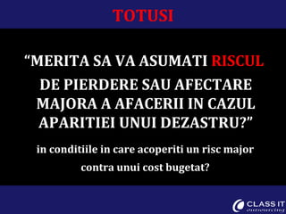 TOTUSI “ MERITA SA VA ASUMATI  RISCUL  DE PIERDERE SAU AFECTARE MAJORA A AFACERII IN CAZUL APARITIEI UNUI DEZASTRU?” in conditiile in care acoperiti un risc major contra unui cost bugetat? 