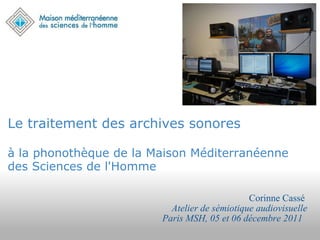 Le traitement des archives sonores   à la phonothèque de la Maison Méditerranéenne des Sciences de l'Homme   Corinne Cassé   Atelier de sémiotique audiovisuelle Paris MSH, 05 et 06 décembre 2011   