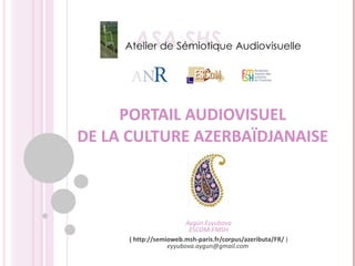 PORTAIL AUDIOVISUEL DE LA CULTURE AZERBAÏDJANAISE Aygün Eyyubova ESCOM-FMSH (  http://semioweb.msh-paris.fr/corpus/azeributa/FR/   )  [email_address]   
