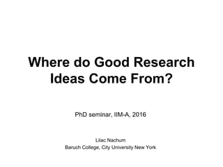 Where do Good Research
Ideas Come From?
PhD seminar, IIM-A, 2016
Lilac Nachum
Baruch College, City University New York
 