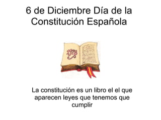6 de Diciembre Día de la
 Constitución Española




 La constitución es un libro el el que
  aparecen leyes que tenemos que
               cumplir
 