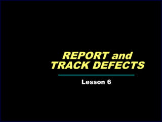 Lesson 6
REPORT and
TRACK DEFECTS
 