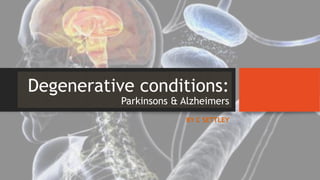 Degenerative conditions:
Parkinsons & Alzheimers
BY C SETTLEY
 