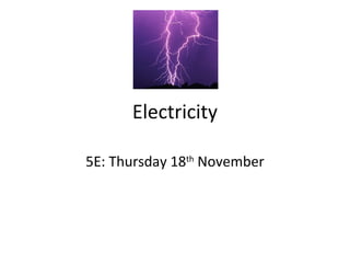 Electricity
5E: Thursday 18th
November
 