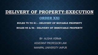 DELIVERY OF PROPERTY:EXECUTION
ORDER XXI
RULES 79 TO 81 – DELIVERY OF MOVABLE PROPERTY
RULES 95 & 96 - DELIVERY OF IMMOVABLE PROPERTY
BY- ALISHA VERMA
ASSISTANT PROFESSOR LAW
MANIPAL UNIVERSITY JAIPUR
 