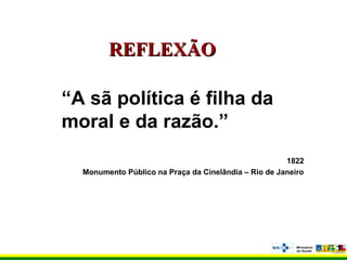 “A sã política é filha da
moral e da razão.”
1822
Monumento Público na Praça da Cinelândia – Rio de Janeiro
REFLEXÃOREFLEXÃO
 