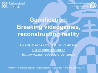 HUMINF Seminar Broken Technologies. Alcalá de Henares. Nov 2014.
Gamification:
Breaking videogames,
reconstructing reality
Luis de Marcos Ortega (Univ. of Alcalá)
luis.demarcos@uah.es
http://www.uah.es/pdi/luis_demarcos
 
