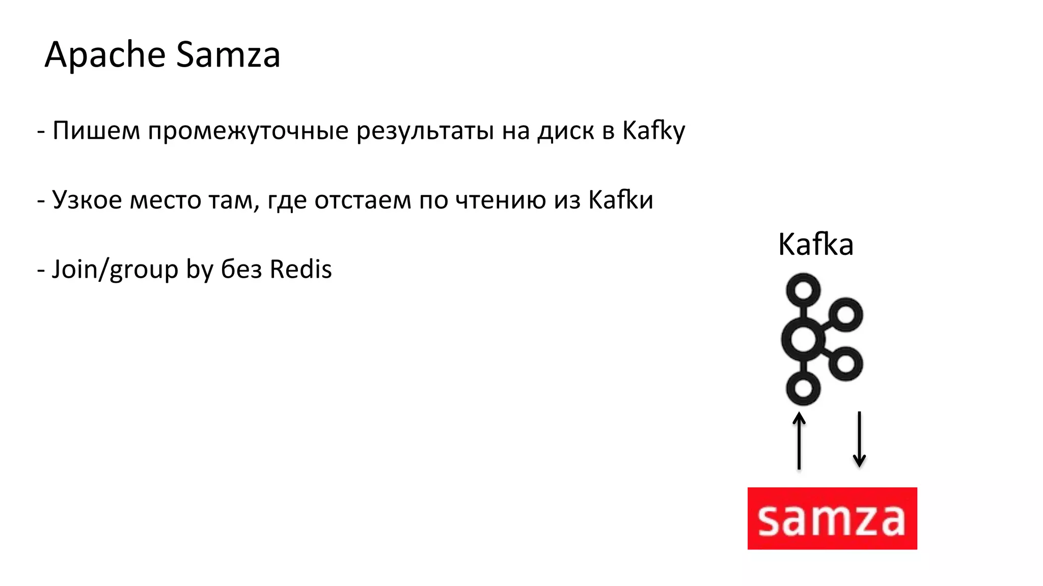 Apache	
  Samza	
  
Ka‘a	
  	
  
-­‐	
  Пишем	
  промежуточные	
  результаты	
  на	
  диск	
  в	
  Ka‘у	
  
	
  
-­‐	
  Узкое	
  место	
  там,	
  где	
  отстаем	
  по	
  чтению	
  из	
  Ka‘и	
  
	
  
-­‐	
  Join/group	
  by	
  без	
  Redis	
  
 