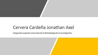 Cervera Cardeña Jonathan Axel
Integrando aspectos esenciales de la Metodología de la investigación.
 