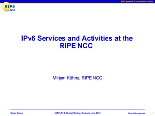 IPv6 Services and Activities at the RIPE NCC  Mirjam Kühne, RIPE NCC 6DEPLOY & Cluster Meeting, Brussels, June 2010 Mirjam Kühne 